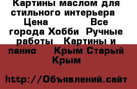 Картины маслом для стильного интерьера › Цена ­ 30 000 - Все города Хобби. Ручные работы » Картины и панно   . Крым,Старый Крым